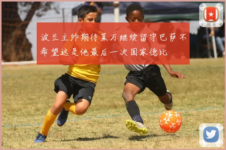 波兰主帅期待莱万继续留守巴萨不希望这是他最后一次国家德比