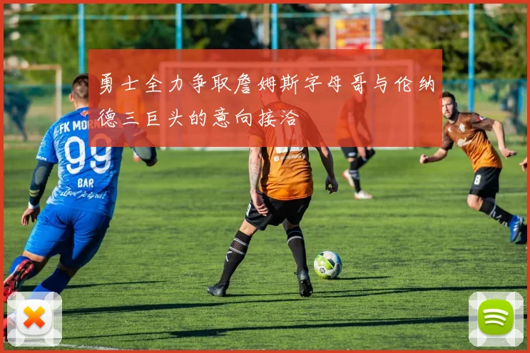 勇士全力争取詹姆斯字母哥与伦纳德三巨头的意向接洽