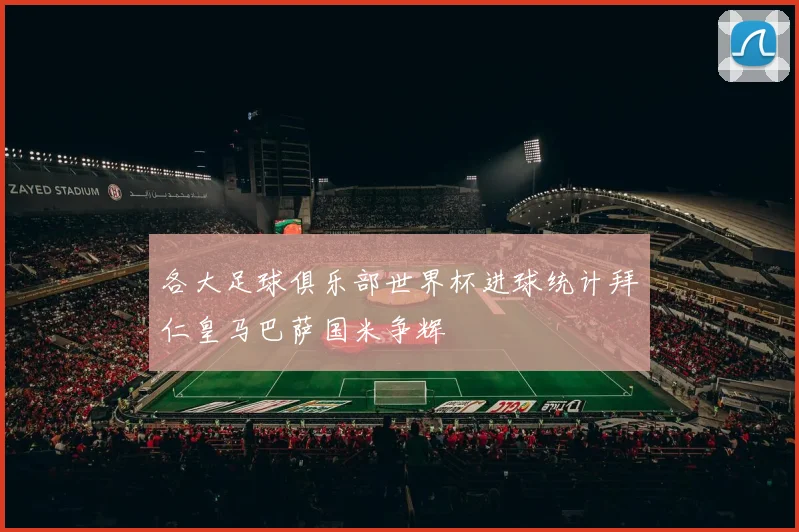 各大足球俱乐部世界杯进球统计拜仁皇马巴萨国米争辉