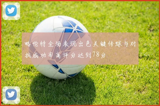 略伦特全场表现出色关键传球与对抗成功率高评分达到78分