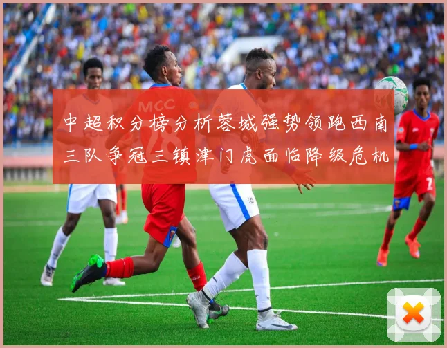 中超积分榜分析蓉城强势领跑西南三队争冠三镇津门虎面临降级危机