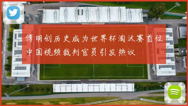 傅明创历史成为世界杯淘汰赛首位中国视频裁判官员引发热议