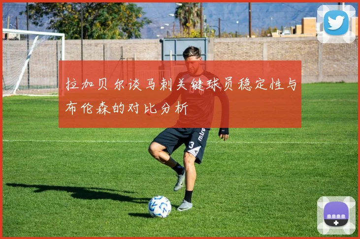 拉加贝尔谈马刺关键球员稳定性与布伦森的对比分析