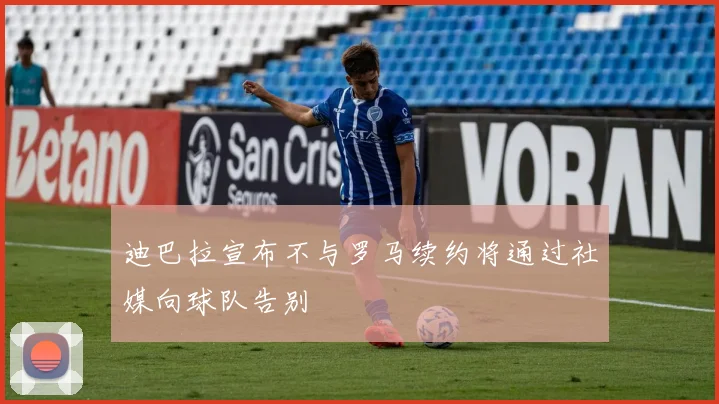 迪巴拉宣布不与罗马续约将通过社媒向球队告别