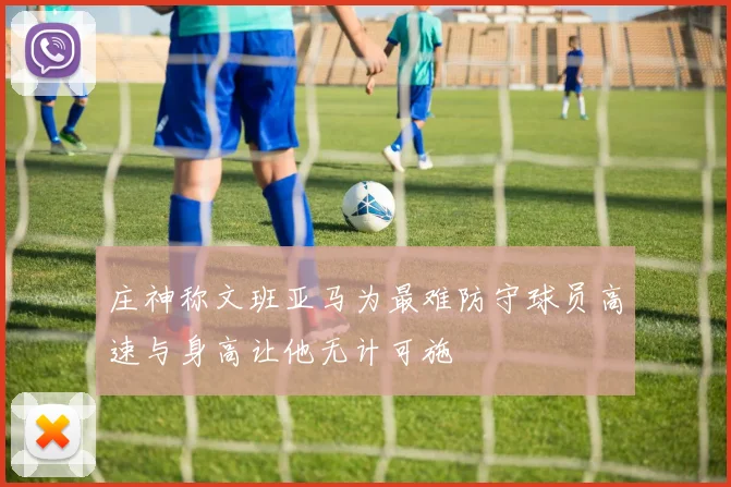 庄神称文班亚马为最难防守球员高速与身高让他无计可施