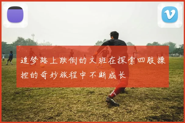 追梦路上跌倒的文班在探索四肢操控的奇妙旅程中不断成长