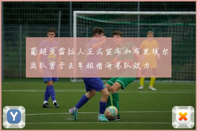 葡超莫雷拉人正式宣布加布里埃尔离队曾于去年租借海港队效力
