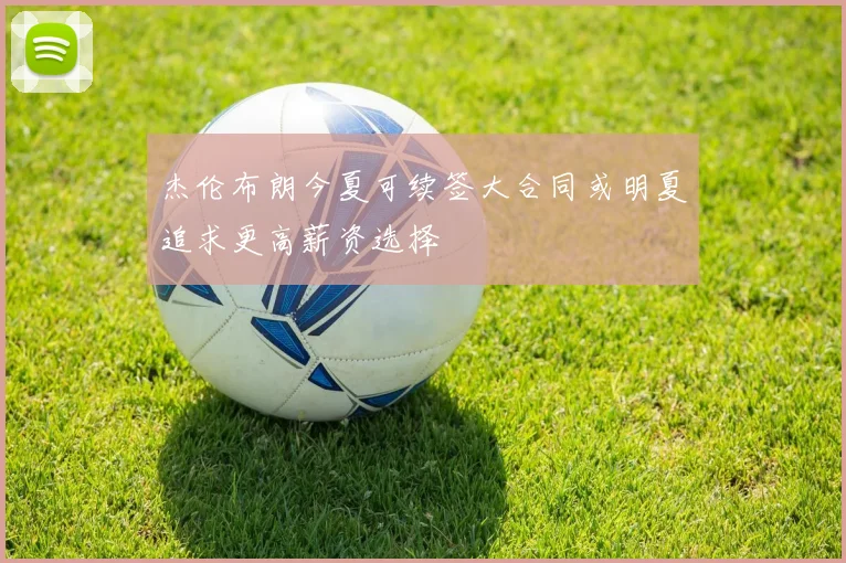 杰伦布朗今夏可续签大合同或明夏追求更高薪资选择