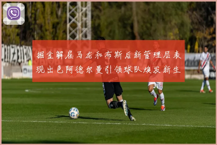 掘金解雇马龙和布斯后新管理层表现出色阿德尔曼引领球队焕发新生