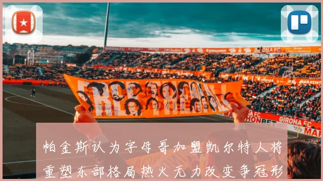 帕金斯认为字母哥加盟凯尔特人将重塑东部格局热火无力改变争冠形势