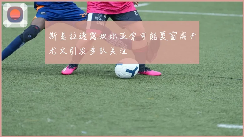 斯基拉透露坎比亚索可能夏窗离开尤文引发多队关注