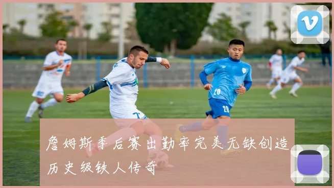 詹姆斯季后赛出勤率完美无缺创造历史级铁人传奇