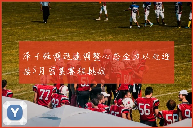 泽卡强调迅速调整心态全力以赴迎接5月密集赛程挑战