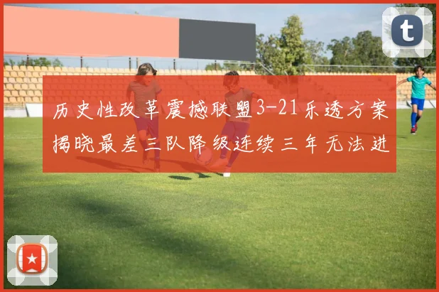 历史性改革震撼联盟3-21乐透方案揭晓最差三队降级连续三年无法进前五