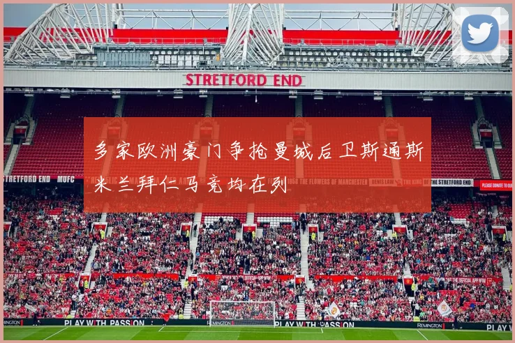 多家欧洲豪门争抢曼城后卫斯通斯米兰拜仁马竞均在列
