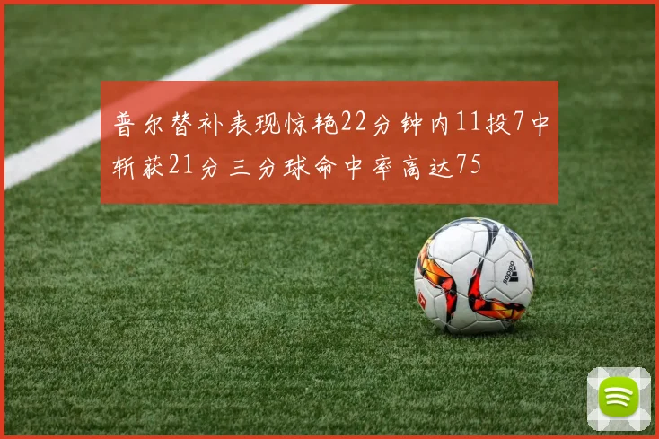 普尔替补表现惊艳22分钟内11投7中斩获21分三分球命中率高达75