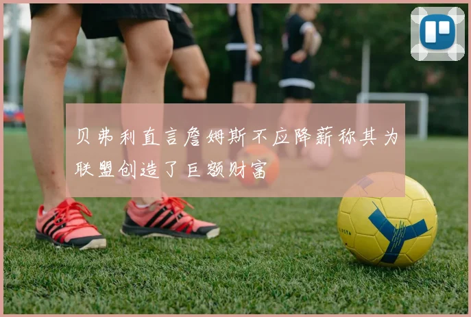 贝弗利直言詹姆斯不应降薪称其为联盟创造了巨额财富