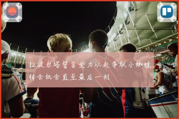 拉波尔塔誓言全力以赴争取小蜘蛛转会机会直至最后一刻