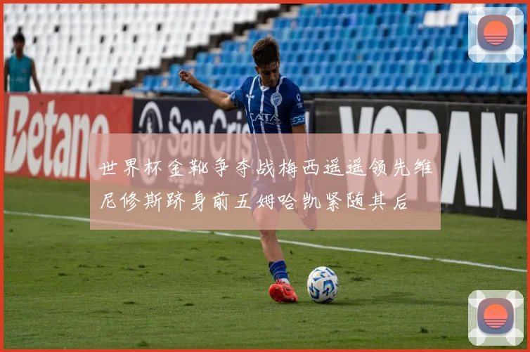 世界杯金靴争夺战梅西遥遥领先维尼修斯跻身前五姆哈凯紧随其后
