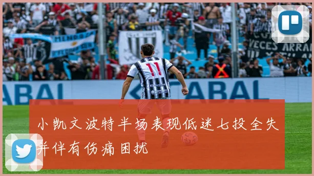 小凯文波特半场表现低迷七投全失并伴有伤痛困扰