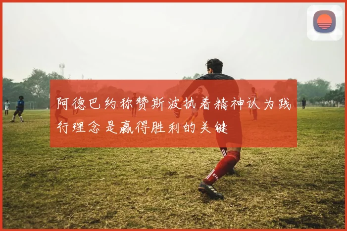 阿德巴约称赞斯波执着精神认为践行理念是赢得胜利的关键