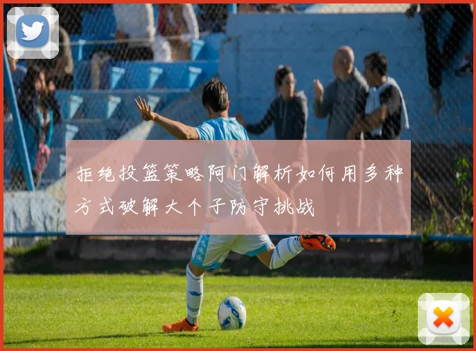 拒绝投篮策略阿门解析如何用多种方式破解大个子防守挑战