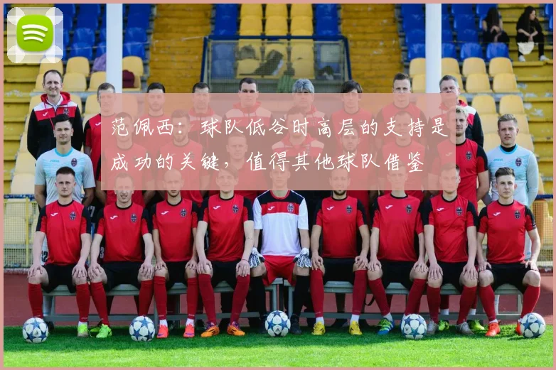 范佩西：球队低谷时高层的支持是成功的关键，值得其他球队借鉴