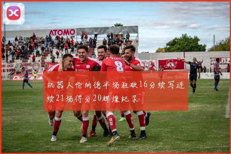 机器人伦纳德半场狂砍16分续写连续21场得分20辉煌纪录
