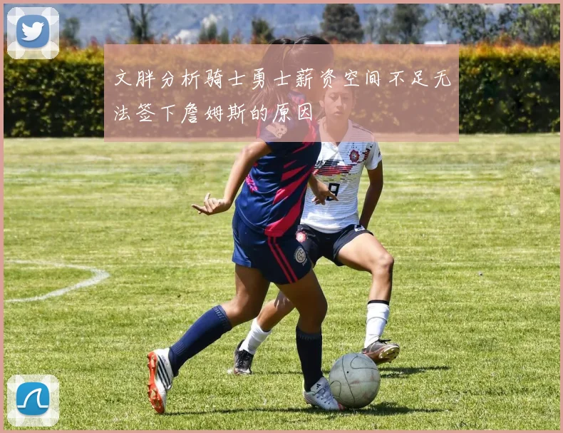文胖分析骑士勇士薪资空间不足无法签下詹姆斯的原因