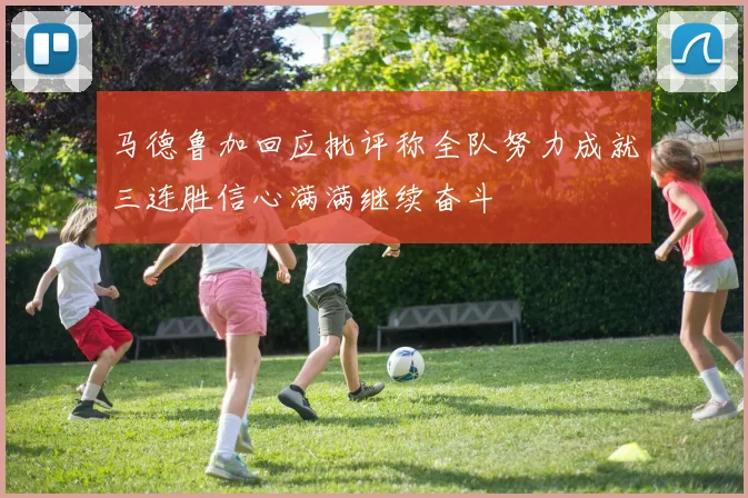 马德鲁加回应批评称全队努力成就三连胜信心满满继续奋斗